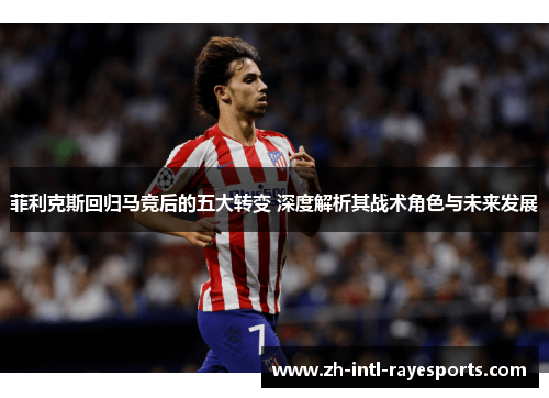 菲利克斯回归马竞后的五大转变 深度解析其战术角色与未来发展 菲利克斯回归马竞后的五大转变 深度解析其战术角色与未来发展