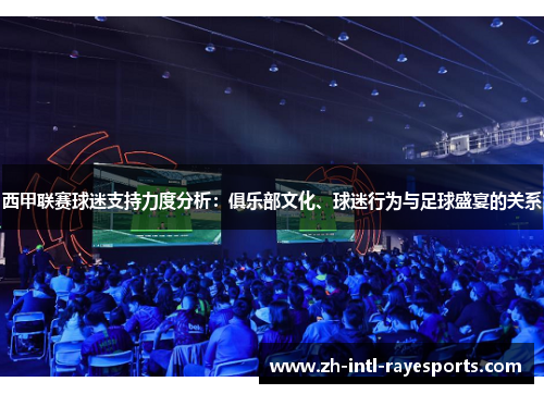 西甲联赛球迷支持力度分析:俱乐部文化、球迷行为与足球盛宴的关系 西甲联赛球迷支持力度分析:俱乐部文化、球迷行为与足球盛宴的关系