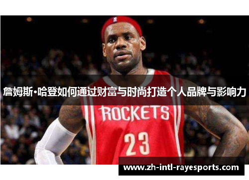 詹姆斯·哈登如何通过财富与时尚打造个人品牌与影响力