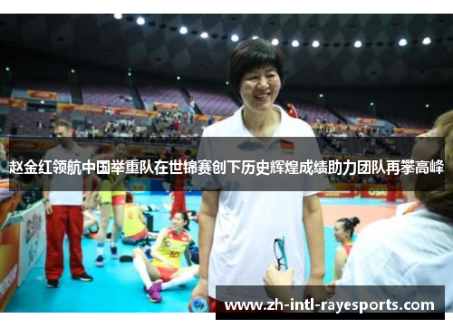 赵金红领航中国举重队在世锦赛创下历史辉煌成绩助力团队再攀高峰 赵金红领航中国举重队在世锦赛创下历史辉煌成绩助力团队再攀高峰