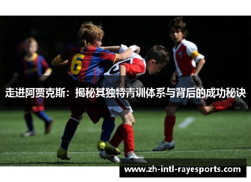 走进阿贾克斯：揭秘其独特青训体系与背后的成功秘诀