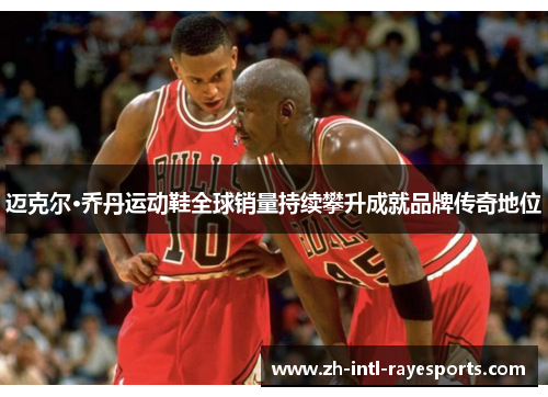 迈克尔·乔丹运动鞋全球销量持续攀升成就品牌传奇地位