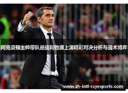 阿克灵顿主帅带队迎战利物浦上演精彩对决分析与战术博弈