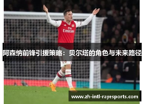 阿森纳前锋引援策略:贝尔塔的角色与未来路径 阿森纳前锋引援策略:贝尔塔的角色与未来路径