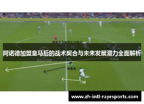 阿诺德加盟皇马后的战术契合与未来发展潜力全面解析