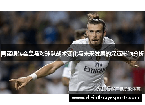 阿诺德转会皇马对球队战术变化与未来发展的深远影响分析