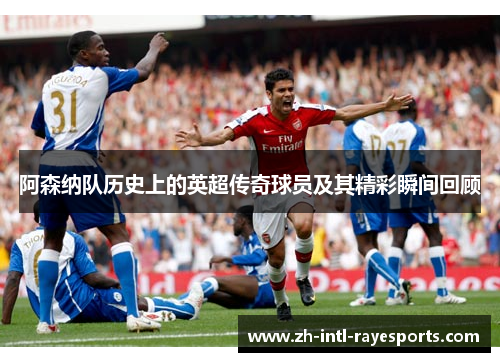 阿森纳队历史上的英超传奇球员及其精彩瞬间回顾