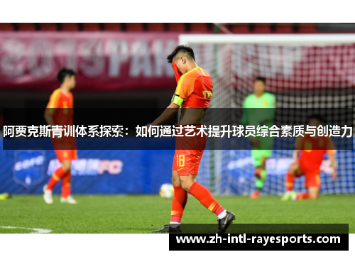 阿贾克斯青训体系探索:如何通过艺术提升球员综合素质与创造力 阿贾克斯青训体系探索:如何通过艺术提升球员综合素质与创造力