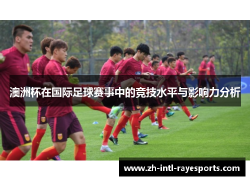 澳洲杯在国际足球赛事中的竞技水平与影响力分析