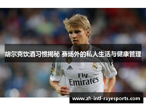胡尔克饮酒习惯揭秘 赛场外的私人生活与健康管理 胡尔克饮酒习惯揭秘 赛场外的私人生活与健康管理