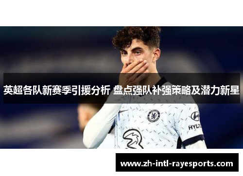 英超各队新赛季引援分析 盘点强队补强策略及潜力新星 英超各队新赛季引援分析 盘点强队补强策略及潜力新星