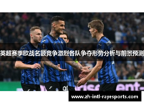 英超赛季欧战名额竞争激烈各队争夺形势分析与前景预测 英超赛季欧战名额竞争激烈各队争夺形势分析与前景预测