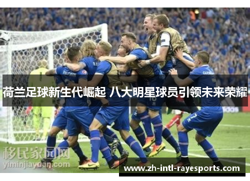 荷兰足球新生代崛起 八大明星球员引领未来荣耀