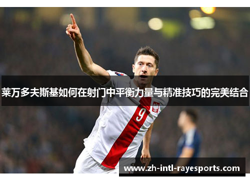 莱万多夫斯基如何在射门中平衡力量与精准技巧的完美结合 莱万多夫斯基如何在射门中平衡力量与精准技巧的完美结合