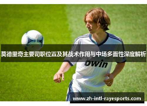莫德里奇主要司职位置及其战术作用与中场多面性深度解析 莫德里奇主要司职位置及其战术作用与中场多面性深度解析