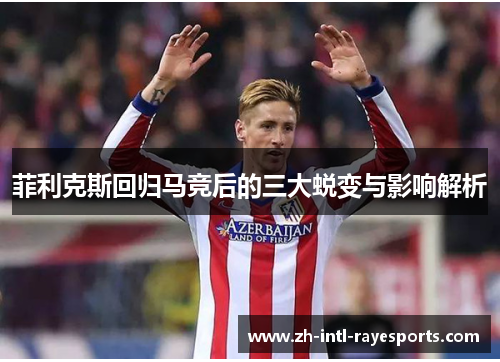 菲利克斯回归马竞后的三大蜕变与影响解析 菲利克斯回归马竞后的三大蜕变与影响解析