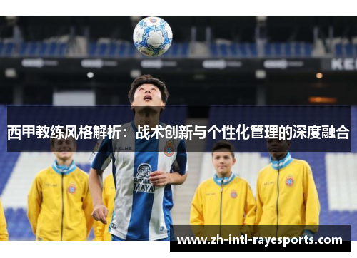 西甲教练风格解析:战术创新与个性化管理的深度融合 西甲教练风格解析:战术创新与个性化管理的深度融合