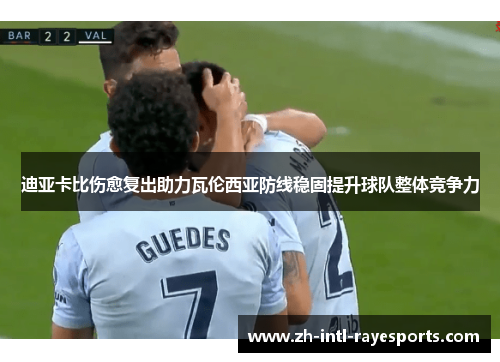 迪亚卡比伤愈复出助力瓦伦西亚防线稳固提升球队整体竞争力