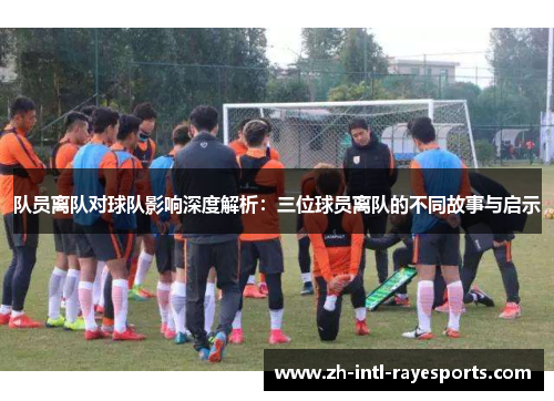 队员离队对球队影响深度解析:三位球员离队的不同故事与启示 队员离队对球队影响深度解析:三位球员离队的不同故事与启示