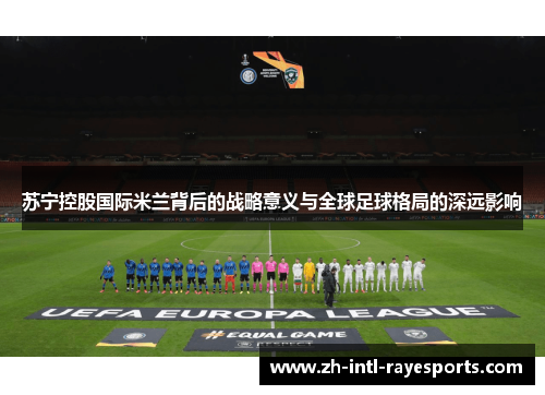 苏宁控股国际米兰背后的战略意义与全球足球格局的深远影响 苏宁控股国际米兰背后的战略意义与全球足球格局的深远影响