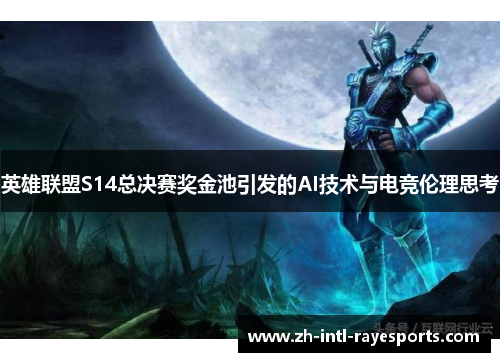 英雄联盟S14总决赛奖金池引发的AI技术与电竞伦理思考 英雄联盟S14总决赛奖金池引发的AI技术与电竞伦理思考