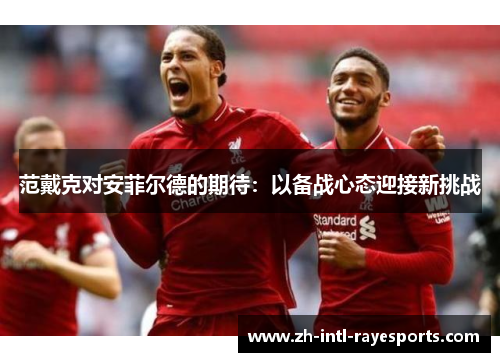 范戴克对安菲尔德的期待：以备战心态迎接新挑战