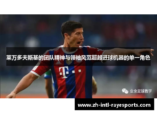 莱万多夫斯基的团队精神与领袖风范超越进球机器的单一角色 莱万多夫斯基的团队精神与领袖风范超越进球机器的单一角色