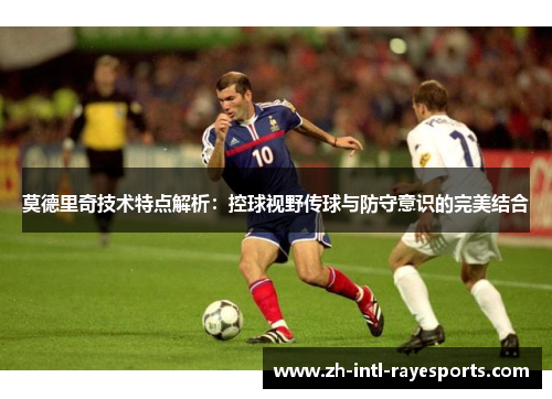 莫德里奇技术特点解析：控球视野传球与防守意识的完美结合