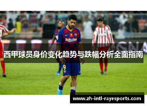 西甲球员身价变化趋势与跌幅分析全面指南