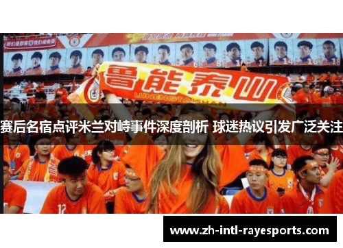 赛后名宿点评米兰对峙事件深度剖析 球迷热议引发广泛关注