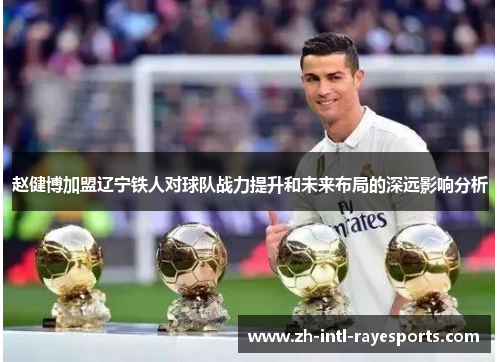 赵健博加盟辽宁铁人对球队战力提升和未来布局的深远影响分析