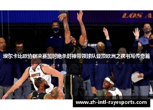 埃尔卡比欧协联决赛加时绝杀封神带领球队登顶欧洲之夜书写传奇篇