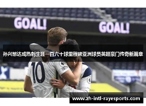 孙兴慜达成热刺生涯一百六十球里程碑亚洲球员英超豪门传奇新篇章 孙兴慜达成热刺生涯一百六十球里程碑亚洲球员英超豪门传奇新篇章