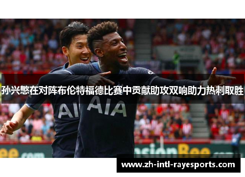 孙兴慜在对阵布伦特福德比赛中贡献助攻双响助力热刺取胜