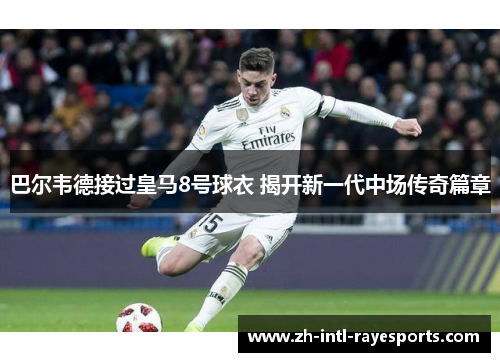 巴尔韦德接过皇马8号球衣 揭开新一代中场传奇篇章