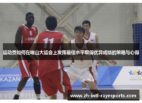 运动员如何在喀山大运会上发挥最佳水平取得优异成绩的策略与心得