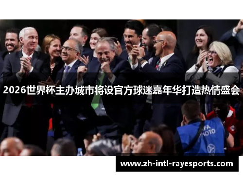 2026世界杯主办城市将设官方球迷嘉年华打造热情盛会 2026世界杯主办城市将设官方球迷嘉年华打造热情盛会
